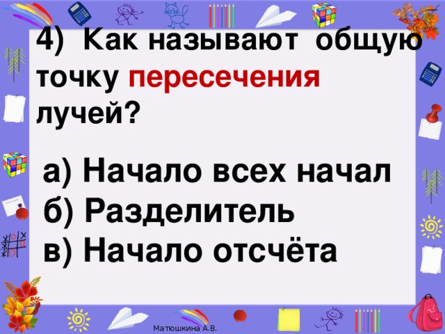 4)   Как называют общую точку пересечения лучей?   а) Начало всех начал б) Разделитель в) Начало отсчёта