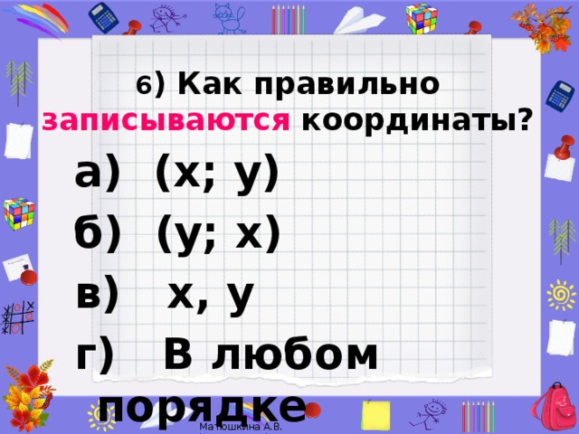 6 ) Как правильно записываются координаты?   а) (х; у) б) (у; х) в) х, у г) В любом порядке