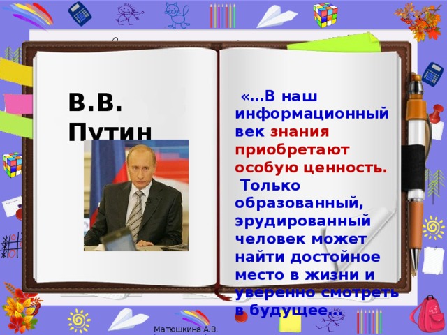 «…В наш информационный век знания приобретают особую ценность. В.В. Путин  Только образованный, эрудированный человек может найти достойное место в жизни и уверенно смотреть в будущее…