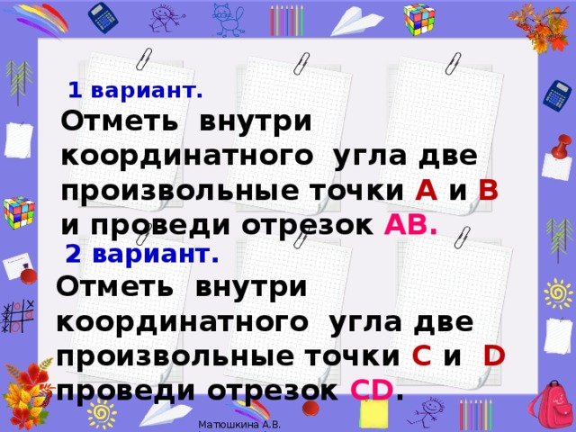 1 вариант. Отметь внутри координатного угла две произвольные точки А и В и проведи отрезок АВ.  2 вариант. Отметь внутри координатного угла две произвольные точки С и D проведи отрезок CD .