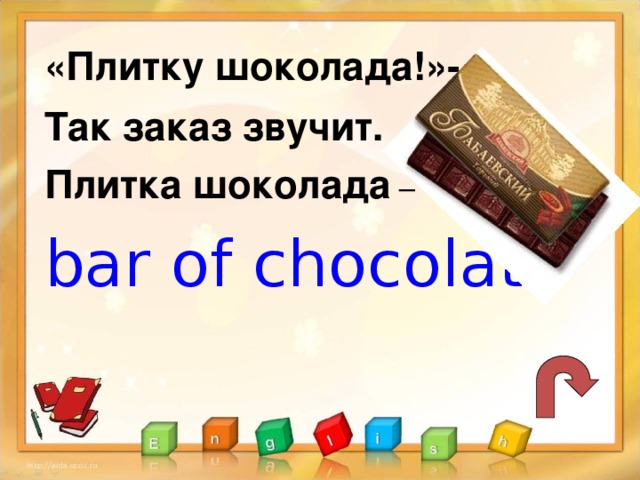 «Плитку шоколада!»- Так заказ звучит. Плитка шоколада – bar of chocolate