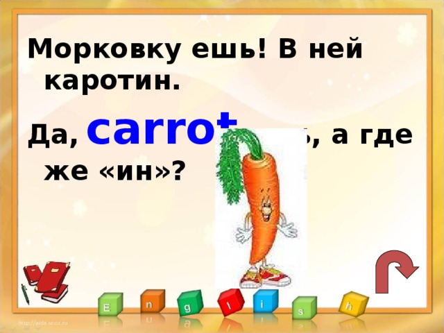 Морковку ешь! В ней каротин. Да,  carrot  есть, а где же «ин»?