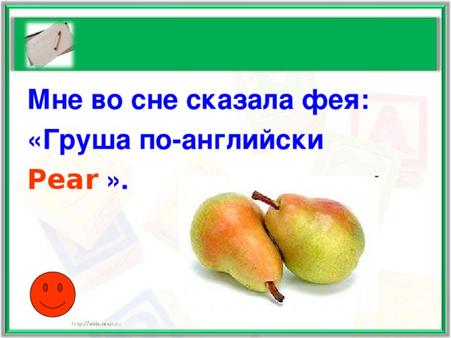 Мне во сне сказала фея: «Груша по-английски Pear ».