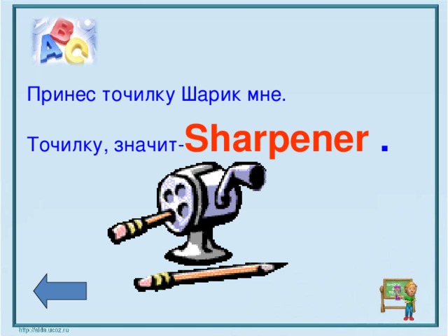 Принес точилку Шарик мне. Точилку,  значит- Sharpener .