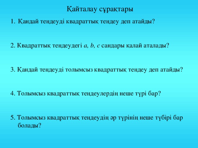 Қайталау сұрақтары Қандай теңдеуді квадраттық теңдеу деп атайды? 2. Квадраттық теңдеудегі a, b, c сандары қалай аталады? 3. Қандай теңдеуді толымсыз квадраттық теңдеу деп атайды? 4. Толымсыз квадраттық теңдеулердің неше түрі бар? 5. Толымсыз квадраттық теңдеудің әр түрінің неше түбірі бар болады?