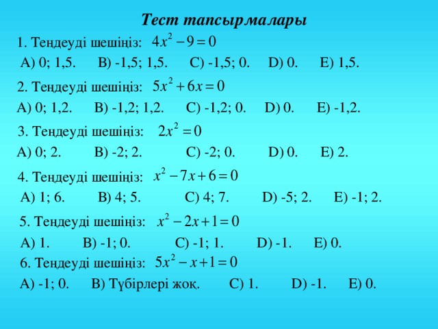 Тест тапсырмалары 1 . Теңдеуді шешіңіз: А) 0; 1,5. В) -1,5; 1,5. С) -1,5; 0. D ) 0. Е) 1,5. 2 . Теңдеуді шешіңіз: А) 0; 1,2. В) -1,2; 1,2. С) -1,2; 0. D ) 0. Е) -1,2. 3 . Теңдеуді шешіңіз: А) 0; 2. В) -2; 2. С) -2; 0. D ) 0. Е) 2. 4 . Теңдеуді шешіңіз: А) 1; 6. В) 4; 5. С) 4; 7. D ) -5; 2. Е) -1; 2. 5 . Теңдеуді шешіңіз: А) 1. В) -1; 0. С) -1; 1. D ) -1. Е) 0. 6 . Теңдеуді шешіңіз: А) -1; 0. В) Түбірлері жоқ. С) 1. D ) -1. Е) 0. 21