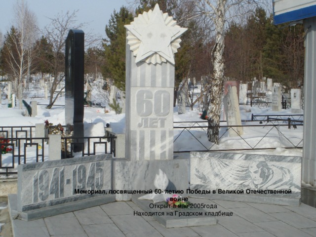 Мемориал, посвященный 60- летию Победы в Великой Отечественной войне Открыт в мае 2005года Находится на Градском кладбище