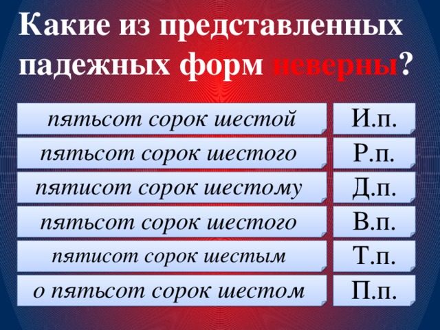 Какие из представленных падежных форм неверны ? пятьсот сорок шестой И.п. пятьсот сорок шестого Р.п. пятисот сорок шестому Д.п. пятьсот сорок шестого В.п. пятисот сорок шестым Т.п. о пятьсот сорок шестом П.п.