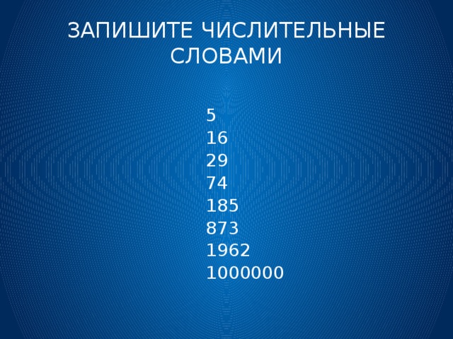 ЗАПИШИТЕ ЧИСЛИТЕЛЬНЫЕ СЛОВАМИ  5  16  29  74  185  873  1962  1000000