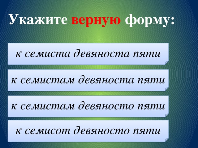 Укажите верную форму: к семиста девяноста пяти к семистам девяноста пяти к семистам девяносто пяти к семисот девяносто пяти