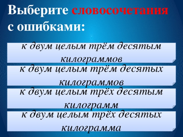 Выберите словосочетания с ошибками: к двум целым трём десятым килограммов к двум целым трём десятых килограммов к двум целым трёх десятым килограмм к двум целым трёх десятых килограмма