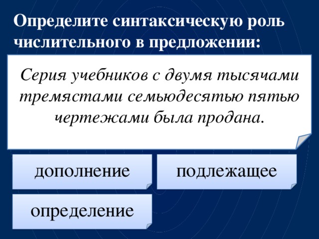 Определите синтаксическую роль числительного в предложении: Серия  учебников  с  двумя  тысячами  тремястами  семьюдесятью  пятью  чертежами была продана. дополнение подлежащее определение