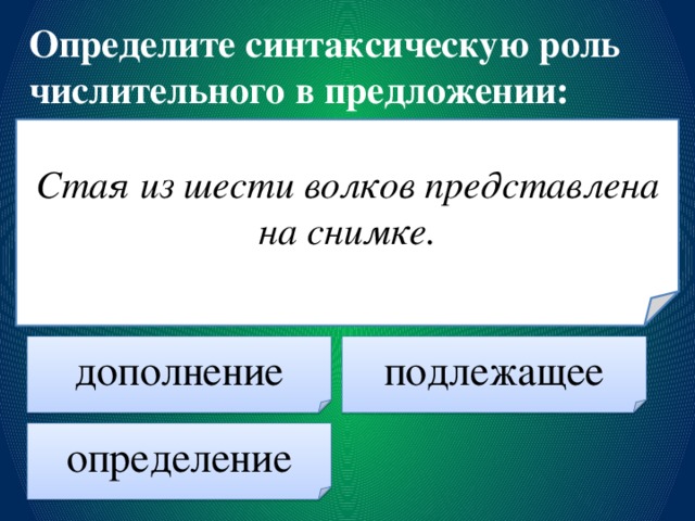 Определите синтаксическую роль числительного в предложении: Стая из шести волков представлена на снимке. дополнение подлежащее определение