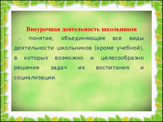 Внеурочная деятельность школьников – понятие, объединяющее все виды деятельности школьников (кроме учебной), в которых возможно и целесообразно решение задач их воспитания и социализации.