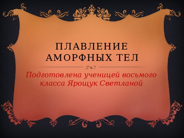 плавление аморфных тел Подготовлена ученицей восьмого класса Ярощук Светланой