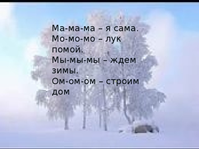 Ма-ма-ма – я сама.  Мо-мо-мо – лук помой.  Мы-мы-мы – ждем зимы.  Ом-ом-ом – строим дом [м]  Ма-ма-ма – я сама.  Мо-мо-мо – лук помой.  Мы-мы-мы – ждем зимы.  Ом-ом-ом – строим дом.