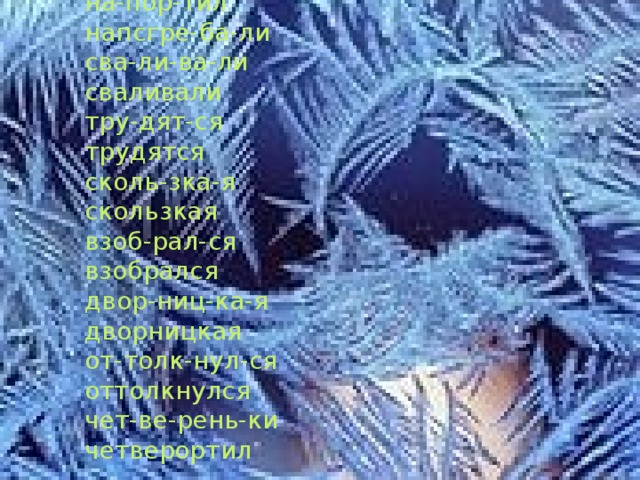 на-пор-тил напсгре-ба-ли сва-ли-ва-ли сваливали тру-дят-ся трудятся сколь-зка-я скользкая взоб-рал-ся взобрался двор-ниц-ка-я дворницкая от-толк-нул-ся оттолкнулся чет-ве-рень-ки четверортил