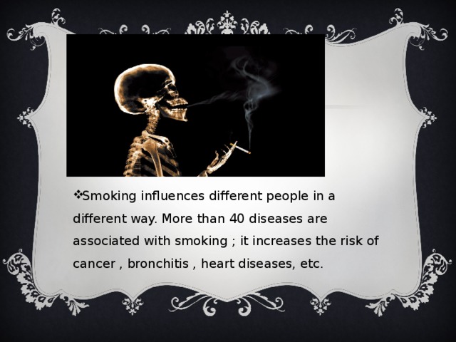 Smoking influences different people in a different way. More than 40 diseases are associated with smoking ; it increases the risk of cancer , bronchitis , heart diseases, etc.