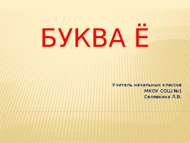 Буква Ё Учитель начальных классов МКОУ СОШ №1 Селявкина Л.В.