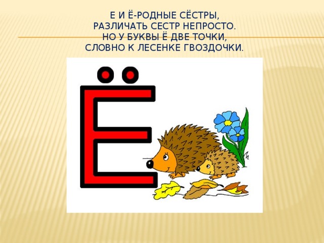 Е и Ё-родные сёстры,  Различать сестр непросто.  Но у буквы Ё две точки,  Словно к лесенке гвоздочки.