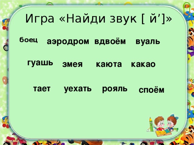 Игра «Найди звук [ й ’] » боец  аэродром вдвоём вуаль гуашь змея каюта какао тает уехать рояль споём