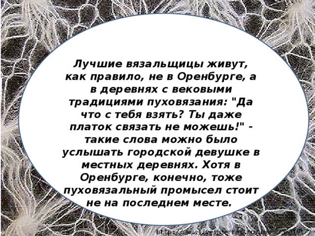 Лучшие вязальщицы живут, как правило, не в Оренбурге, а в деревнях с вековыми традициями пуховязания: 