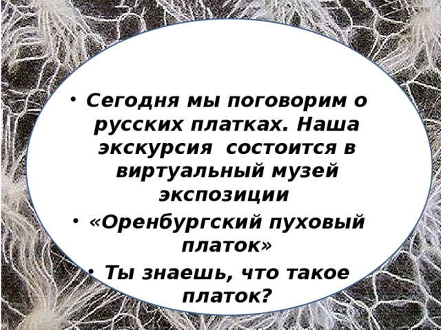 Сегодня мы поговорим о русских платках. Наша экскурсия состоится в виртуальный музей экспозиции «Оренбургский пуховый платок» Ты знаешь, что такое платок?