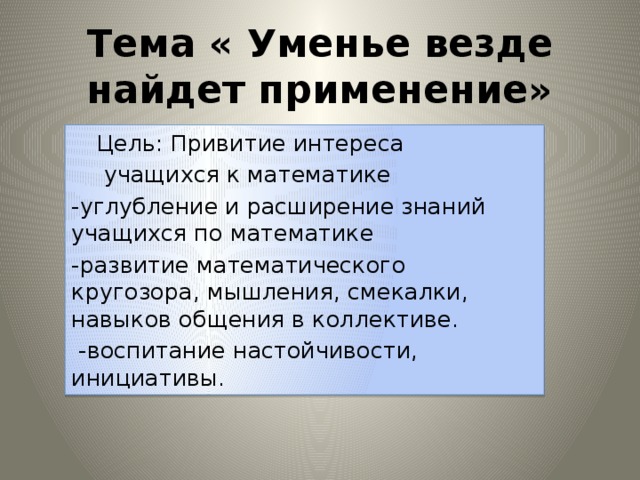 Тема « Уменье везде найдет применение»    Цель: Привитие интереса    учащихся к математике -углубление и расширение знаний учащихся по математике -развитие математического кругозора, мышления, смекалки, навыков общения в коллективе.  -воспитание настойчивости, инициативы.