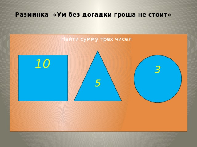 Разминка «Ум без догадки гроша не стоит»    Найти сумму трех чисел  5 10  3