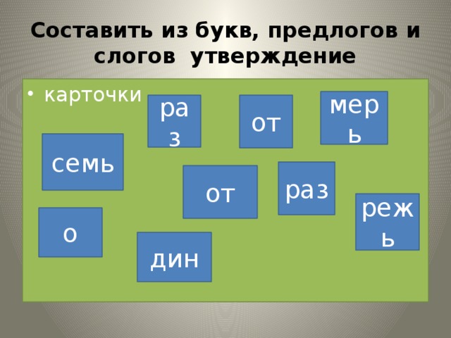 от Составить из букв, предлогов и слогов утверждение карточки мерь от раз семь раз режь о дин