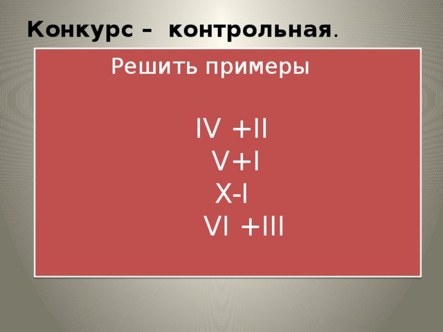 Конкурс – контрольная . Решить примеры   IV +II  V+I  X-I  VI +III