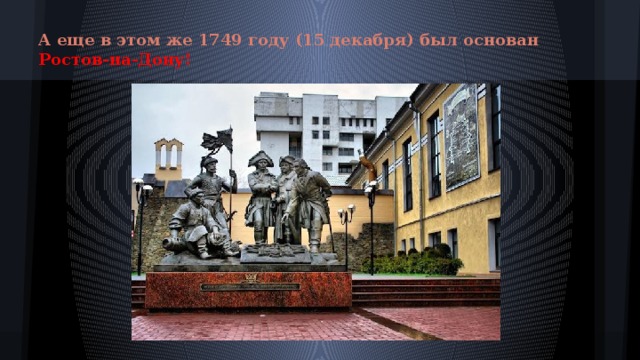 А еще в этом же 1749 году (15 декабря) был основан Ростов-на-Дону!
