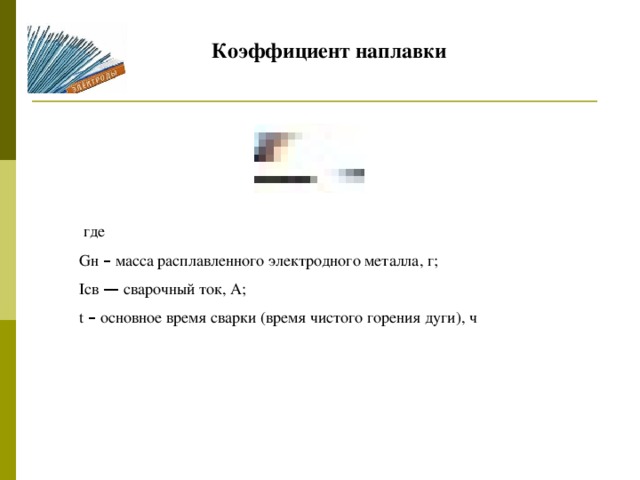 Коэффициент наплавки  где Gн – масса расплавленного электродного металла, г; Iсв — сварочный ток, А; t – основное время сварки (время чистого горения дуги), ч