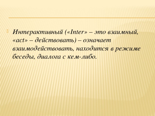 Интерактивный («Inter» – это взаимный, «act» – действовать) – означает взаимодействовать, находится в режиме беседы, диалога с кем-либо.