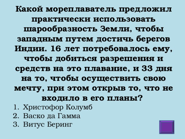 Какой мореплаватель предложил практически использовать шарообразность Земли, чтобы западным путем достичь берегов Индии. 16 лет потребовалось ему, чтобы добиться разрешения и средств на это плавание, и 33 дня на то, чтобы осуществить свою мечту, при этом открыв то, что не входило в его планы?