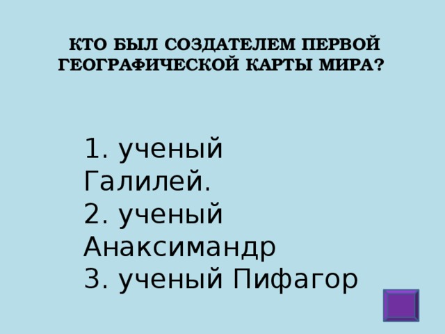 Кто был создателем первой географической карты мира?     1. ученый Галилей.  2. ученый Анаксимандр  3. ученый Пифагор