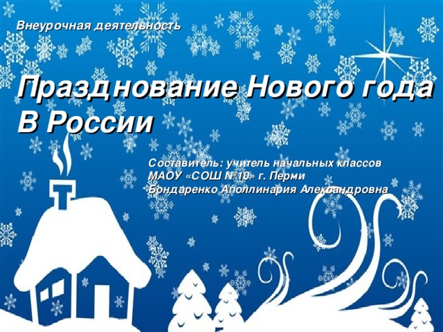 Внеурочная деятельность  Празднование Нового года В России Составитель: учитель начальных классов МАОУ «СОШ №10» г. Перми Бондаренко Аполлинария Александровна