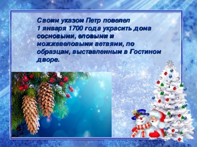 Своим указом Петр повелел 1 января 1700 года украсить дома сосновыми, еловыми и можжевеловыми ветвями, по образцам, выставленным в Гостином дворе.