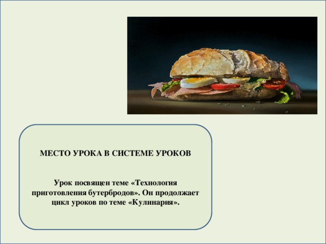 МЕСТО УРОКА В СИСТЕМЕ УРОКОВ   Урок посвящен теме «Технология приготовления бутербродов». Он продолжает цикл уроков по теме «Кулинария».