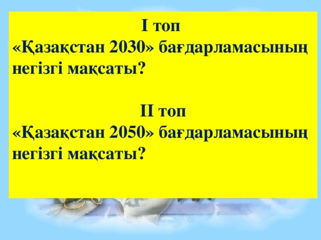 І топ «Қазақстан 2030» бағдарламасының негізгі мақсаты?  ІІ топ «Қазақстан 2050» бағдарламасының негізгі мақсаты?