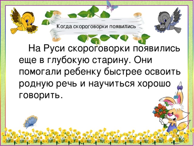 Когда скороговорки появились  На Руси скороговорки появились еще в глубокую старину. Они помогали ребенку быстрее освоить родную речь и научиться хорошо говорить.