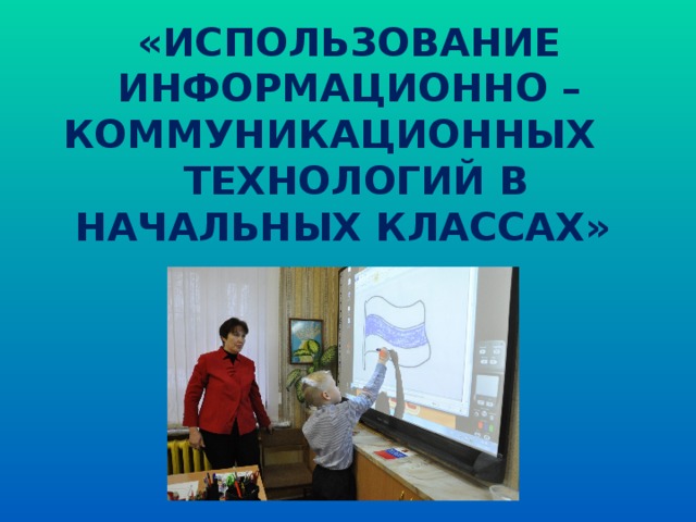 «ИСПОЛЬЗОВАНИЕ ИНФОРМАЦИОННО – КОММУНИКАЦИОННЫХ ТЕХНОЛОГИЙ В НАЧАЛЬНЫХ КЛАССАХ»