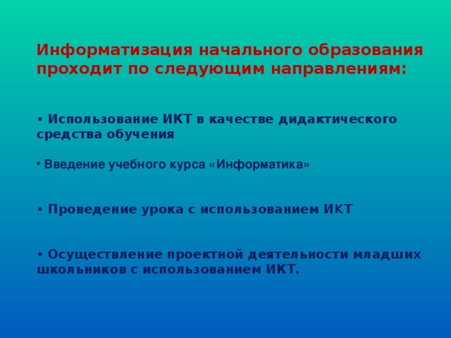 Информатизация начального образования проходит по следующим направлениям:   • Использование ИКТ в качестве дидактического средства обучения   Введение учебного курса «Информатика»  • Проведение урока с использованием И К Т  • Осуществление проектной деятельности младших школьников с использованием ИКТ.