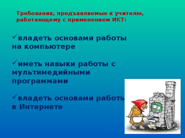 Требования, предъявляемые к учителю, работающему с применением И К Т:    владеть основами работы на компьютере  иметь навыки работы с мультимедийными программами  владеть основами работы в Интернете