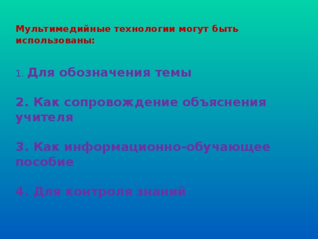 Мультимедийные технологии могут быть использованы:  1. Для обозначения темы   2. Как сопровождение объяснения учителя   3. Как информационно-обучающее пособие   4. Для контроля знаний