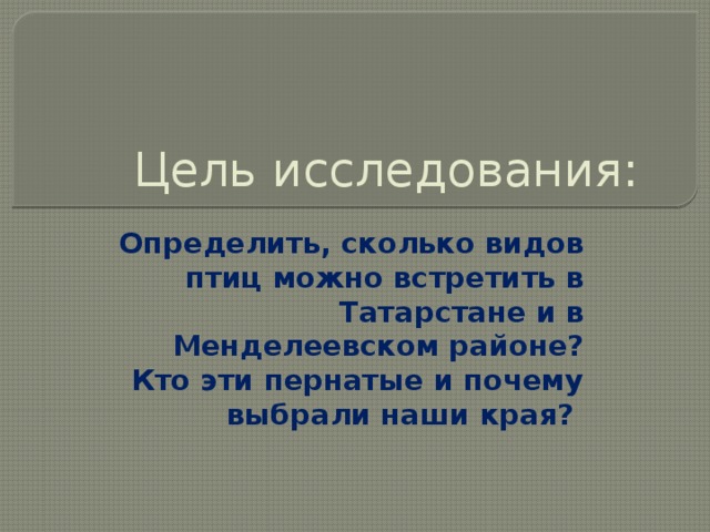 Цель исследования: Определить, сколько видов птиц можно встретить в Татарстане и в Менделеевском районе? Кто эти пернатые и почему выбрали наши края?