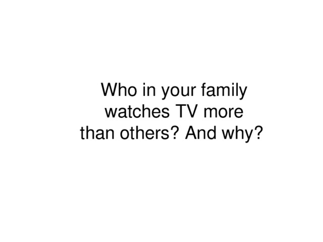 Who in your family  watches TV more than others?  And why?