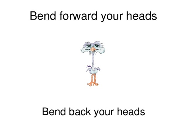 Bend forward your heads Bend back your heads