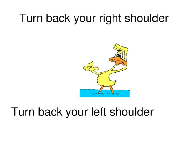 Turn back your right shoulder Turn back your left shoulder