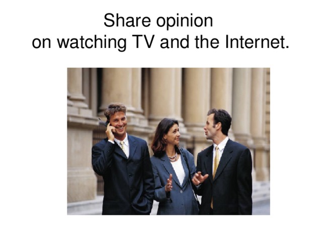 Share opinion  on watching TV and the Internet.